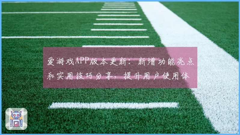 爱游戏APP版本更新：新增功能亮点和实用技巧分享，提升用户使用体验