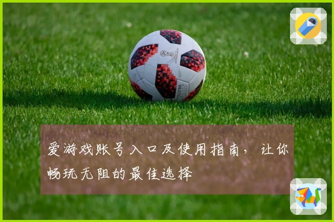 爱游戏账号入口及使用指南，让你畅玩无阻的最佳选择