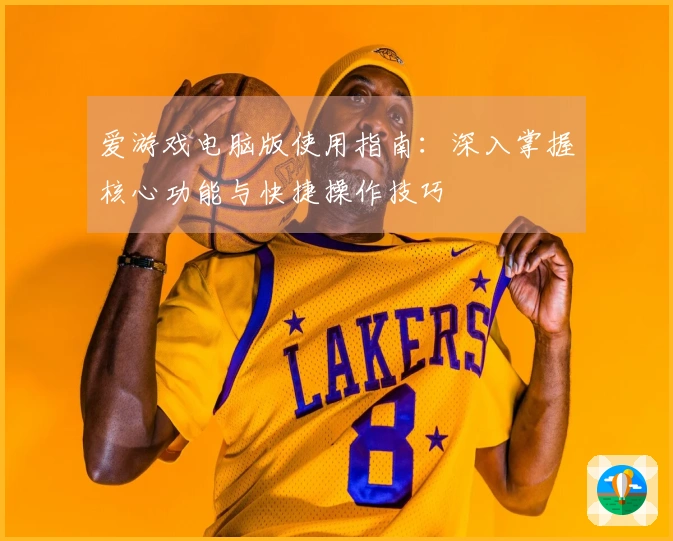 爱游戏电脑版使用指南：深入掌握核心功能与快捷操作技巧