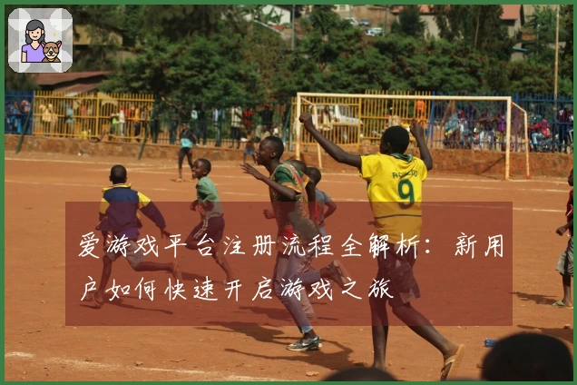 爱游戏平台注册流程全解析：新用户如何快速开启游戏之旅