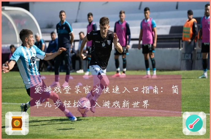 爱游戏登录官方快速入口指南：简单几步轻松进入游戏新世界