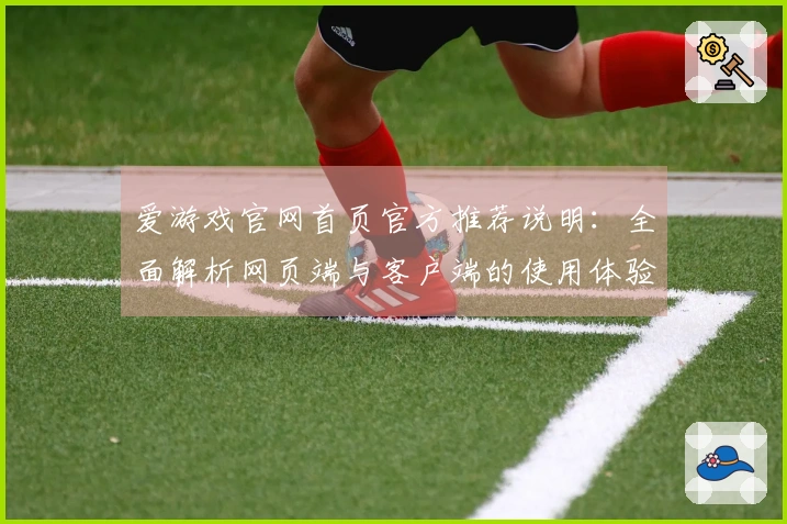 爱游戏官网首页官方推荐说明：全面解析网页端与客户端的使用体验，助你畅游游戏世界