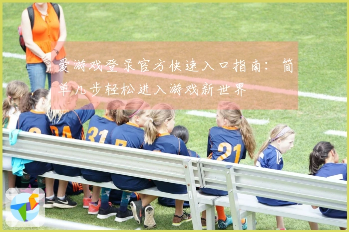 爱游戏登录官方快速入口指南:简单几步轻松进入游戏新世界