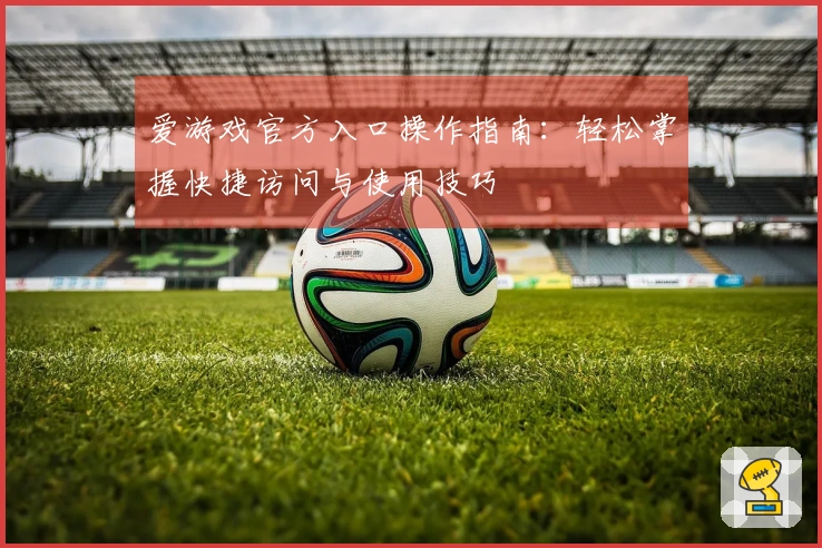 爱游戏官方入口操作指南：轻松掌握快捷访问与使用技巧