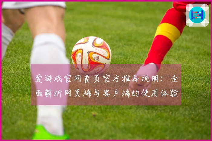 爱游戏官网首页官方推荐说明：全面解析网页端与客户端的使用体验，助你畅游游戏世界