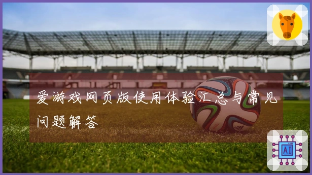 爱游戏网页版使用体验汇总与常见问题解答