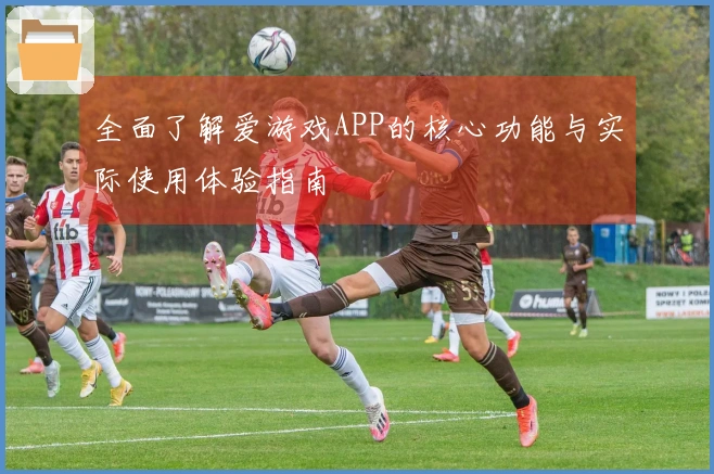 全面了解爱游戏APP的核心功能与实际使用体验指南