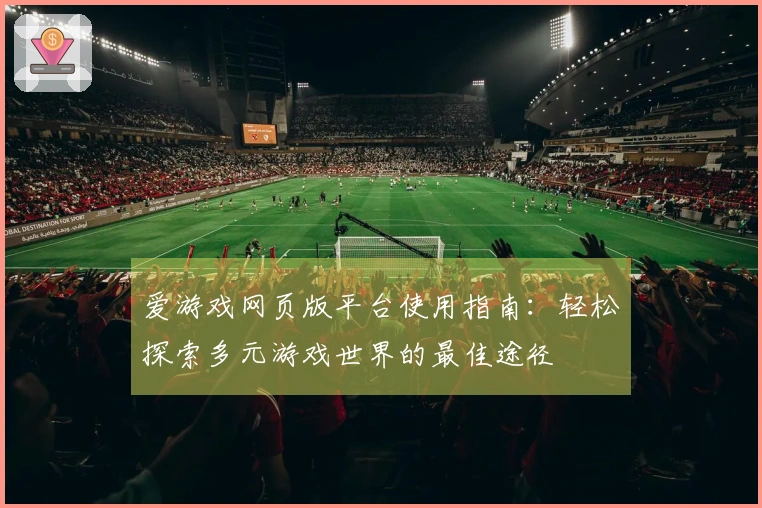 爱游戏网页版平台使用指南：轻松探索多元游戏世界的最佳途径