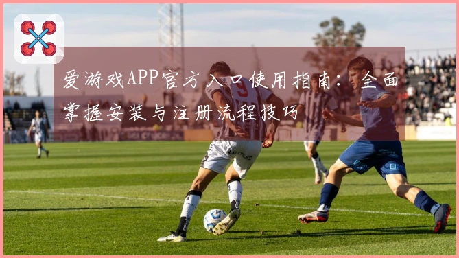 爱游戏APP官方入口使用指南：全面掌握安装与注册流程技巧