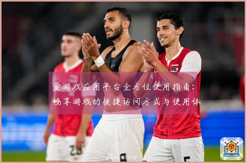 爱游戏应用平台全方位使用指南:畅享游戏的快捷访问方式与使用体验揭秘