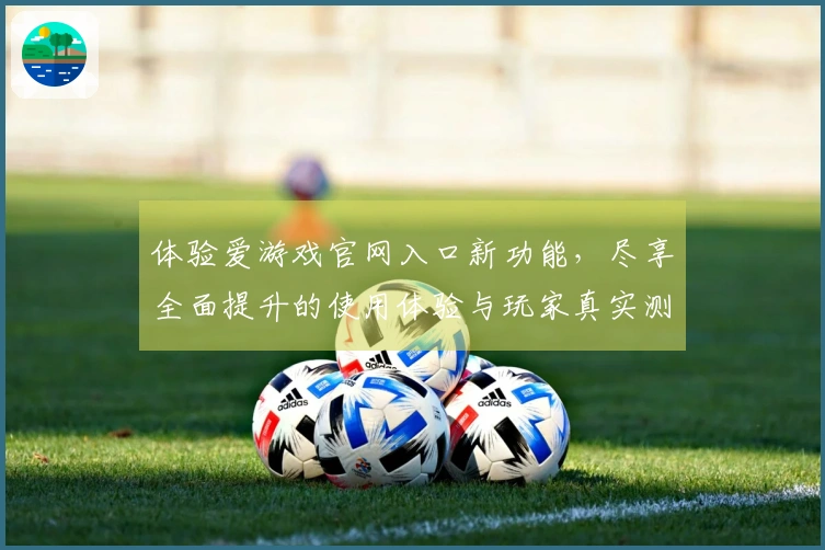 体验爱游戏官网入口新功能，尽享全面提升的使用体验与玩家真实测评反馈