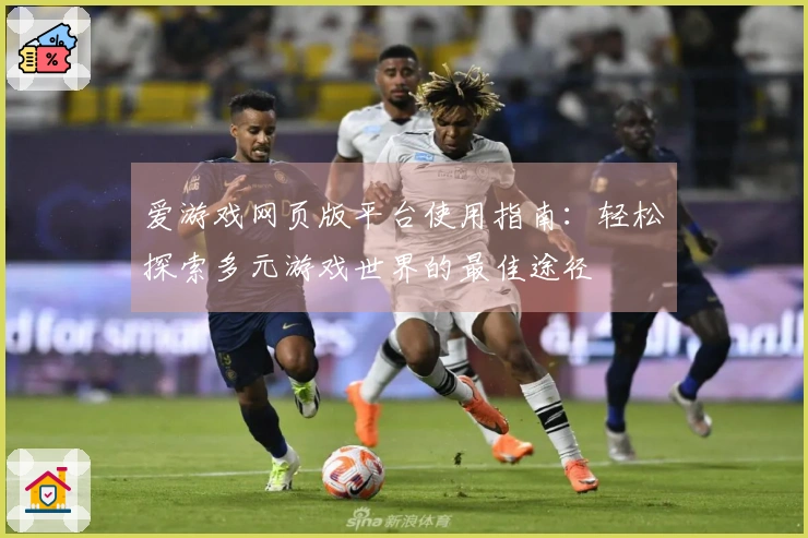 爱游戏网页版平台使用指南：轻松探索多元游戏世界的最佳途径