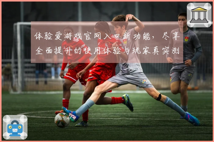 体验爱游戏官网入口新功能,尽享全面提升的使用体验与玩家真实测评反馈