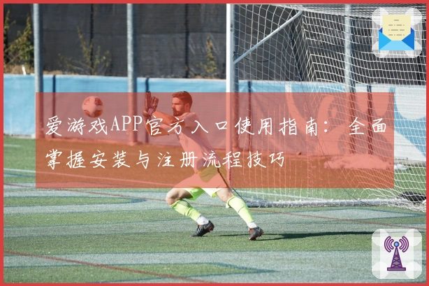 爱游戏APP官方入口使用指南：全面掌握安装与注册流程技巧