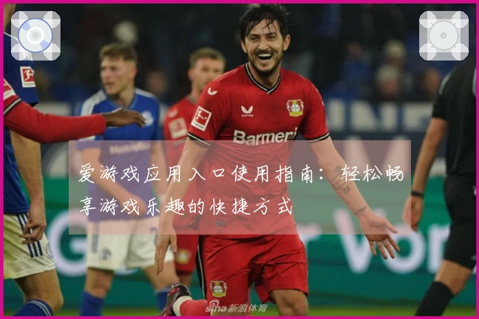 爱游戏应用入口使用指南：轻松畅享游戏乐趣的快捷方式