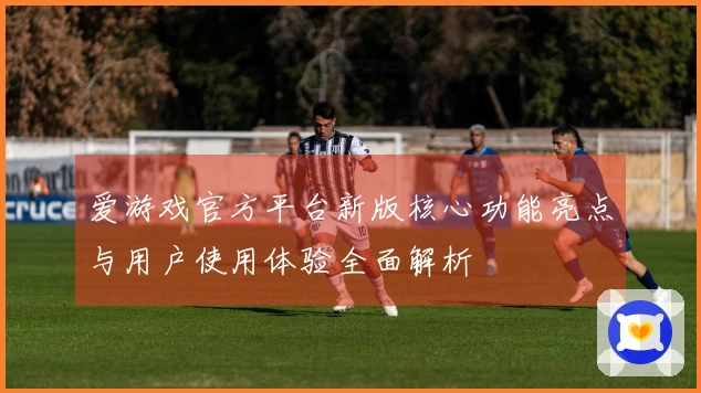爱游戏官方平台新版核心功能亮点与用户使用体验全面解析