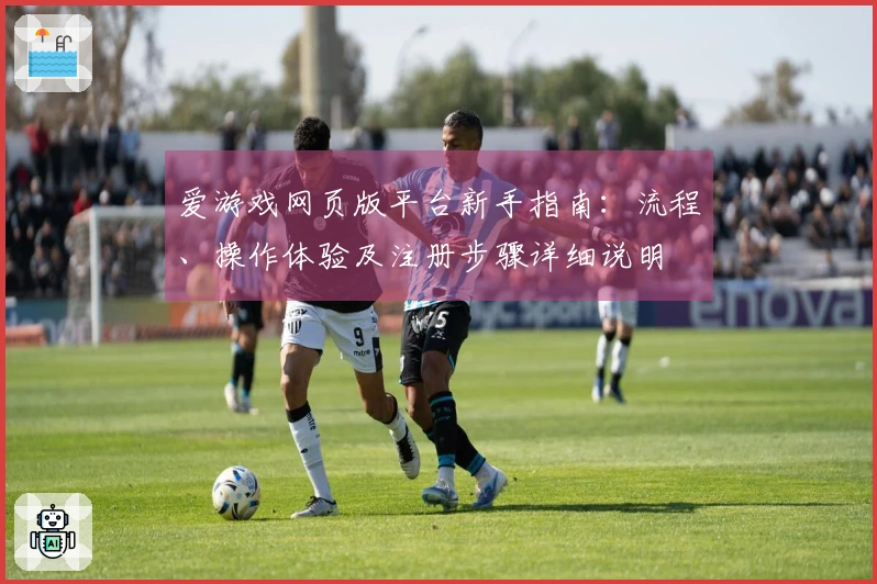 爱游戏网页版平台新手指南：流程、操作体验及注册步骤详细说明
