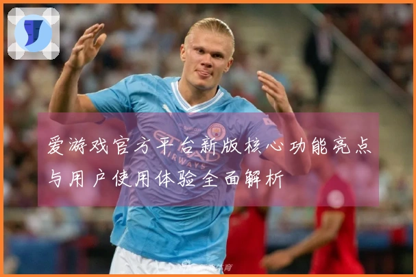 爱游戏官方平台新版核心功能亮点与用户使用体验全面解析