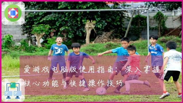 爱游戏电脑版使用指南：深入掌握核心功能与快捷操作技巧