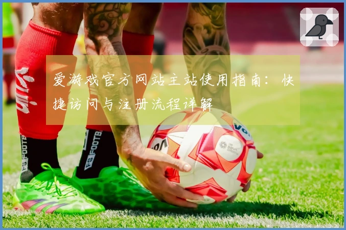 爱游戏官方网站主站使用指南：快捷访问与注册流程详解