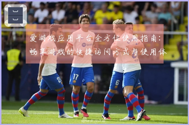 爱游戏应用平台全方位使用指南：畅享游戏的快捷访问方式与使用体验揭秘