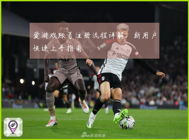 爱游戏账号注册流程详解:新用户快速上手指南