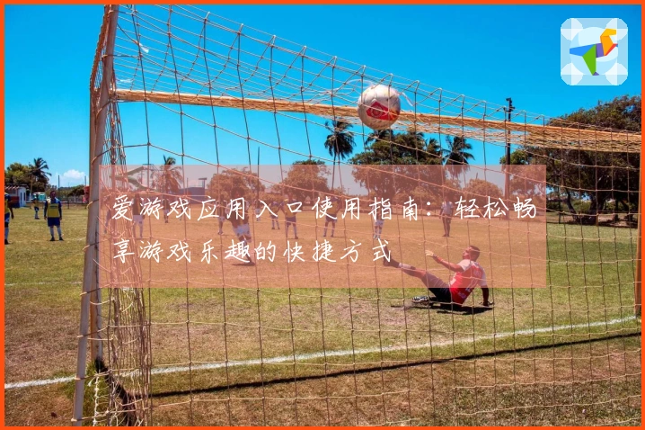 爱游戏应用入口使用指南：轻松畅享游戏乐趣的快捷方式