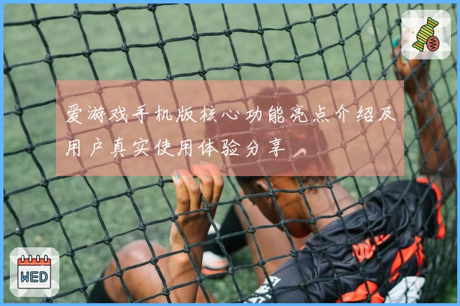 爱游戏手机版核心功能亮点介绍及用户真实使用体验分享