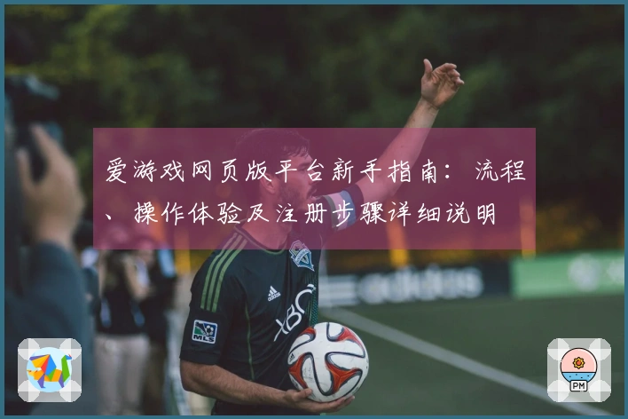 爱游戏网页版平台新手指南：流程、操作体验及注册步骤详细说明